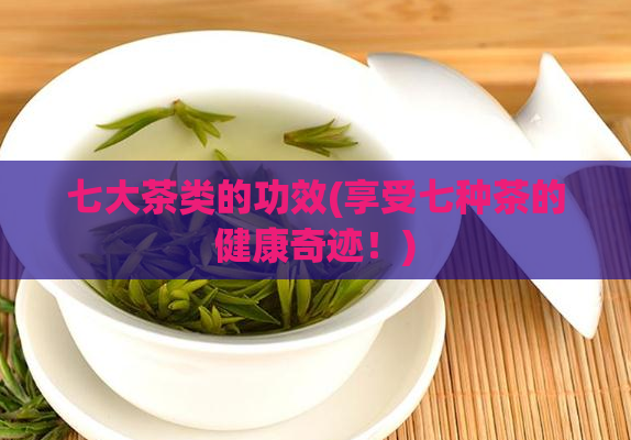 七大茶类的功效(享受七种茶的健康奇迹!)