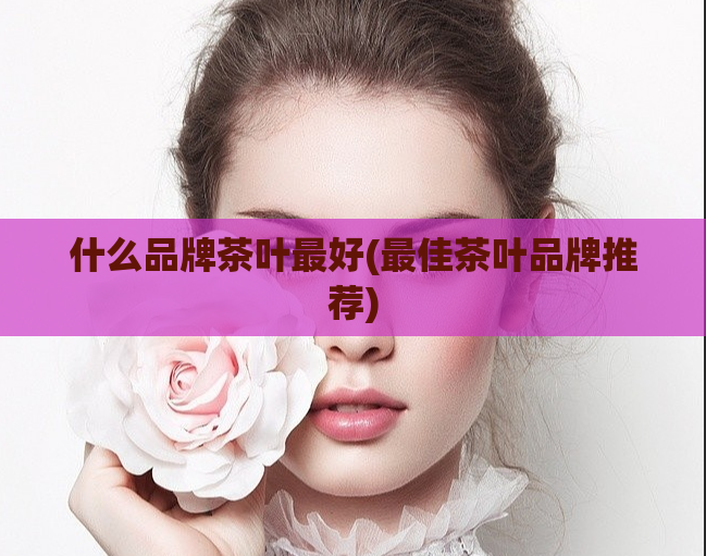 什么品牌茶叶最好(最佳茶叶品牌推荐)