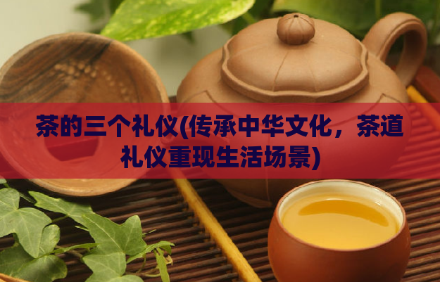茶的三个礼仪(传承中华文化，茶道礼仪重现生活场景)