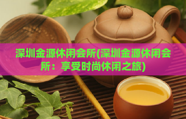 深圳金源休闲会所(深圳金源休闲会所:享受时尚休闲之旅)