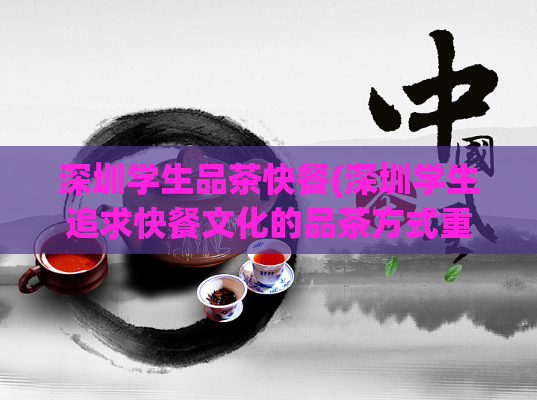 深圳学生品茶快餐(深圳学生追求快餐文化的品茶方式重构)