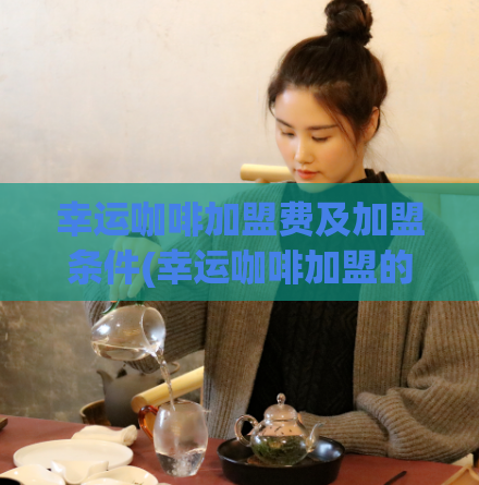 幸运咖啡加盟费及加盟条件(幸运咖啡加盟的收费和要求是什么?)