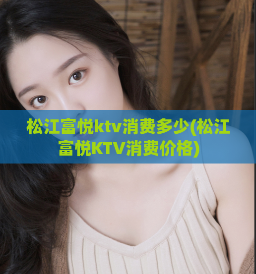 松江富悦ktv消费多少(松江富悦KTV消费价格)