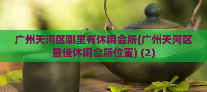 广州天河区哪里有休闲会所(广州天河区最佳休闲会所位置) (2)