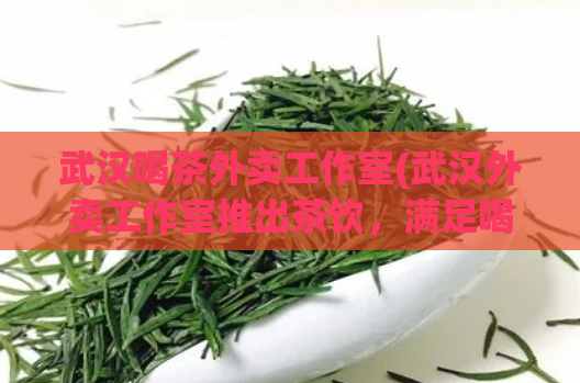 武汉喝茶外卖工作室(武汉外卖工作室推出茶饮，满足喝茶需求) (2)