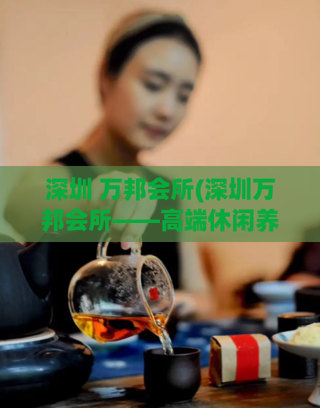 深圳 万邦会所(深圳万邦会所——高端休闲养生场所)