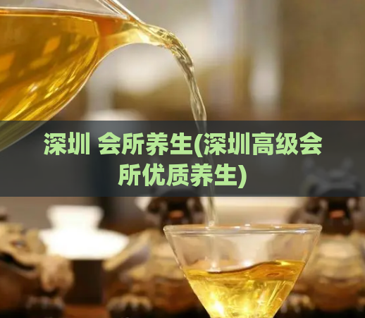 深圳 会所养生(深圳高级会所优质养生)