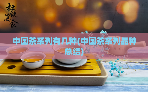 中国茶系列有几种(中国茶系列品种总结)