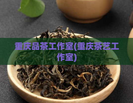 重庆品茶工作室(重庆茶艺工作室)