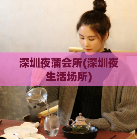 深圳夜蒲会所(深圳夜生活场所)