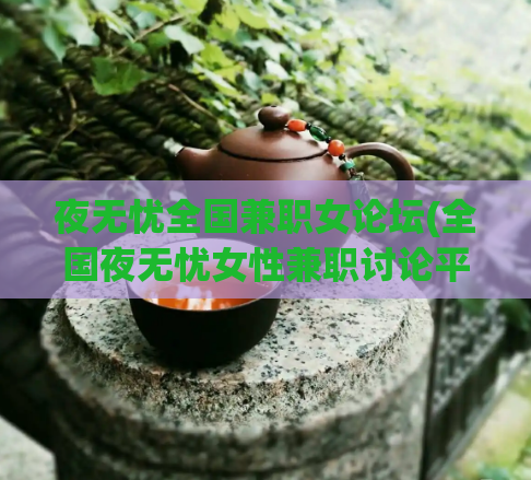 夜无忧全国兼职女论坛(全国夜无忧女性兼职讨论平台)