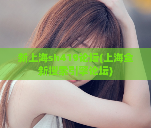 新上海sh419论坛(上海全新搜索引擎论坛)