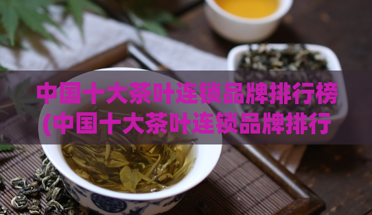 中国十大茶叶连锁品牌排行榜(中国十大茶叶连锁品牌排行榜，你了解几个？)