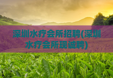 深圳水疗会所招聘(深圳水疗会所现诚聘)