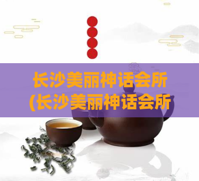 长沙美丽神话会所(长沙美丽神话会所 独特魅力)