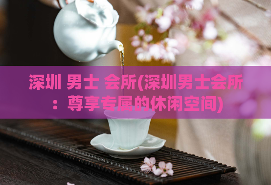 深圳 男士 会所(深圳男士会所：尊享专属的休闲空间)