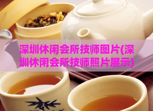 深圳休闲会所技师图片(深圳休闲会所技师照片展示)