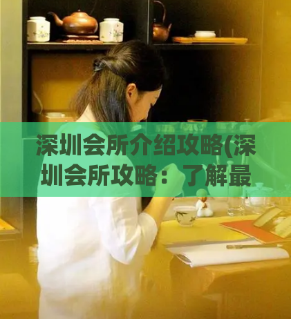 深圳会所介绍攻略(深圳会所攻略：了解最佳体验指南) (2)