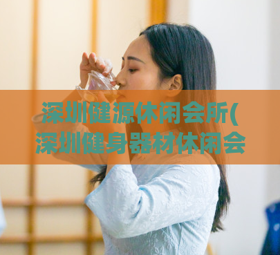 深圳健源休闲会所(深圳健身器材休闲会所)
