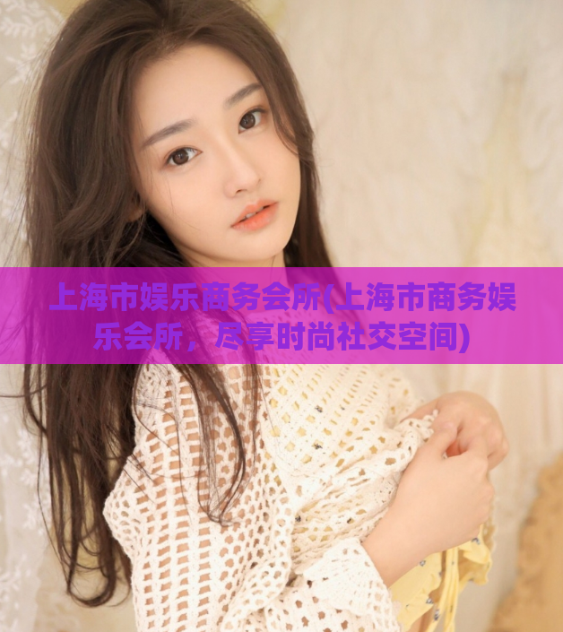上海市娱乐商务会所(上海市商务娱乐会所，尽享时尚社交空间)