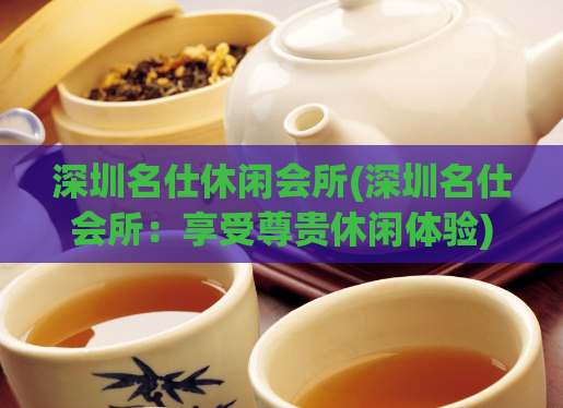 深圳名仕休闲会所(深圳名仕会所：享受尊贵休闲体验)
