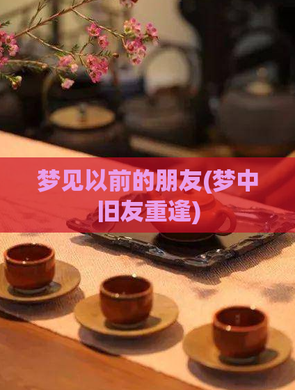 梦见以前的朋友(梦中旧友重逢)