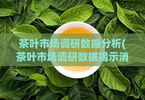 茶叶市场调研数据分析(茶叶市场调研数据揭示消费者购茶偏好)