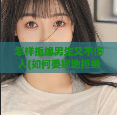 怎样拒绝男生又不伤人(如何委婉地拒绝男生)