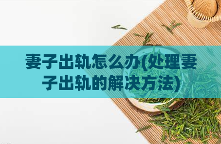 妻子出轨怎么办(处理妻子出轨的解决方法)
