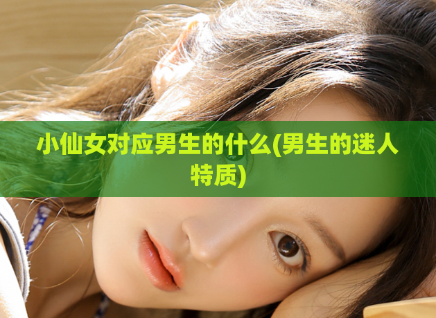 小仙女对应男生的什么(男生的迷人特质)