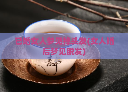 已婚女人梦见掉头发(女人婚后梦见脱发)