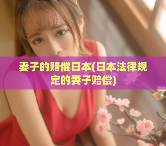 妻子的赔偿日本(日本法律规定的妻子赔偿)