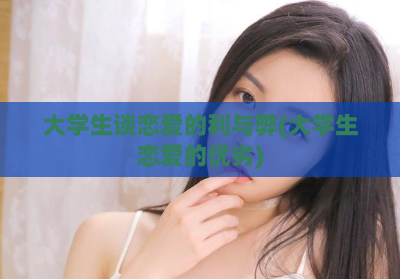 大学生谈恋爱的利与弊(大学生恋爱的优劣)