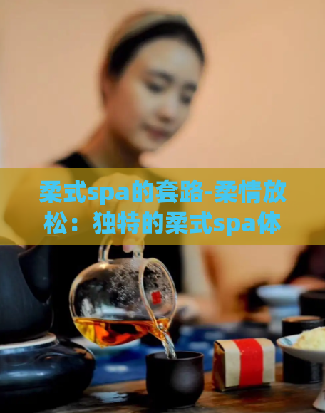 柔式spa的套路-柔情放松：独特的柔式spa体验