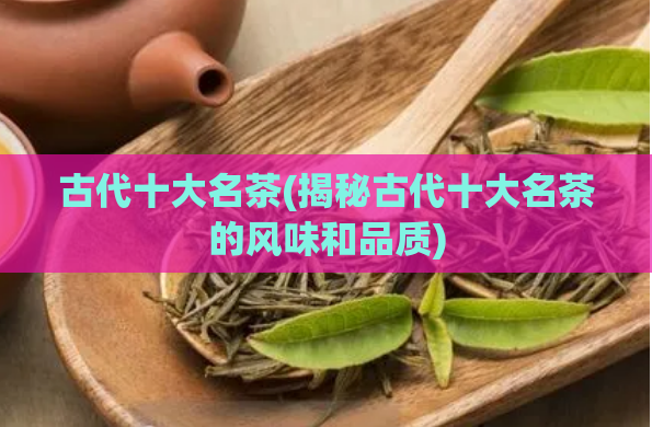 古代十大名茶(揭秘古代十大名茶的风味和品质)