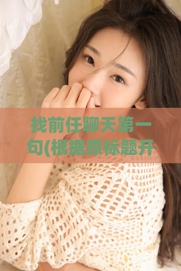 找前任聊天第一句(根据原标题开启前任聊天技巧分享重写新标题为前任聊天必备技巧)