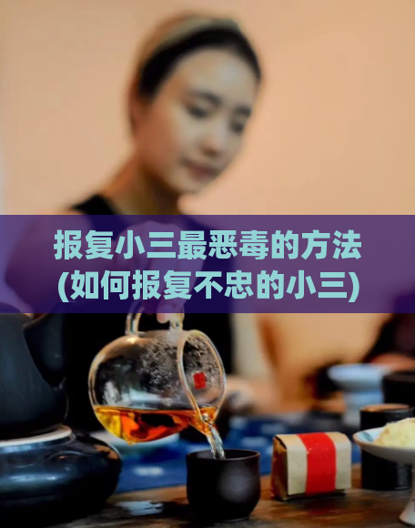 报复小三最恶毒的方法(如何报复不忠的小三)