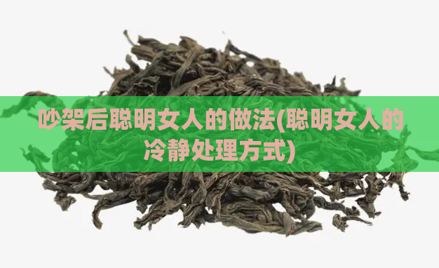 吵架后聪明女人的做法(聪明女人的冷静处理方式)