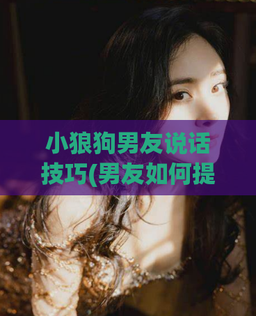 小狼狗男友说话技巧(男友如何提升沟通技巧)