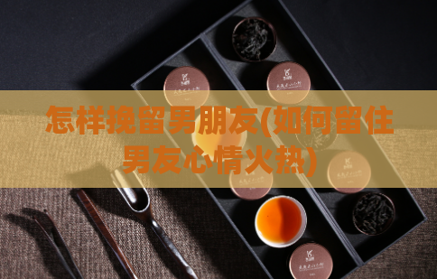 怎样挽留男朋友(如何留住男友心情火热)