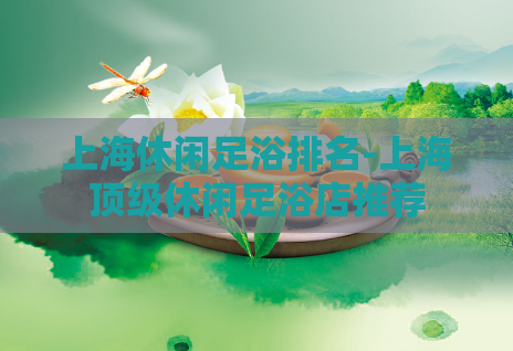 上海休闲足浴排名-上海顶级休闲足浴店推荐