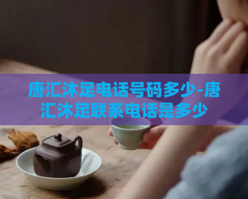 唐汇沐足电话号码多少-唐汇沐足联系电话是多少