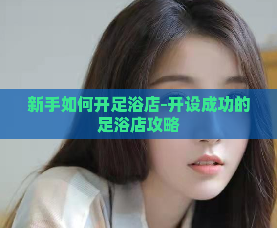 新手如何开足浴店-开设成功的足浴店攻略