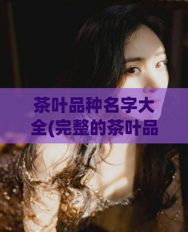 茶叶品种名字大全(完整的茶叶品种名称汇总，一网打尽！)