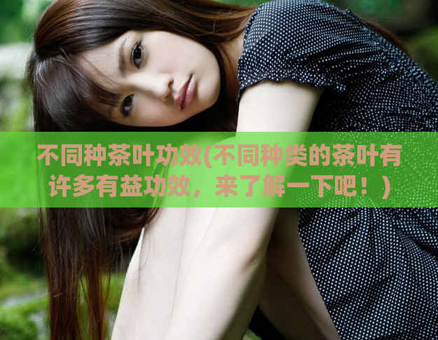 不同种茶叶功效(不同种类的茶叶有许多有益功效,来了解一下吧!)