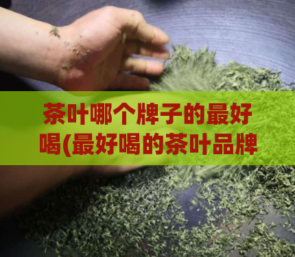 茶叶哪个牌子的最好喝(最好喝的茶叶品牌是哪个?)