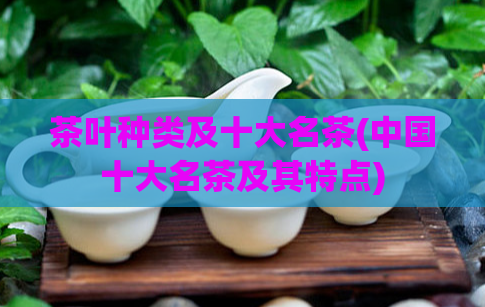 茶叶种类及十大名茶(中国十大名茶及其特点)