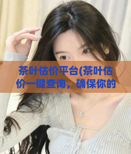 茶叶估价平台(茶叶估价一键查询，确保你的茶叶物有所值！)