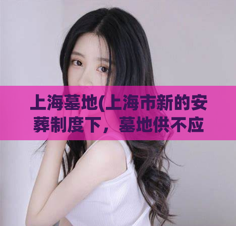 上海墓地(上海市新的安葬制度下，墓地供不应求，民众早已预订完绝大多数墓地，等待了多年的“选墓难”再次成为热点话题，人们悄然开始为自己和家人的后事做出规划。)