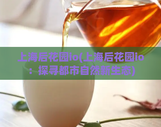 上海后花园io(上海后花园io：探寻都市自然新生态)